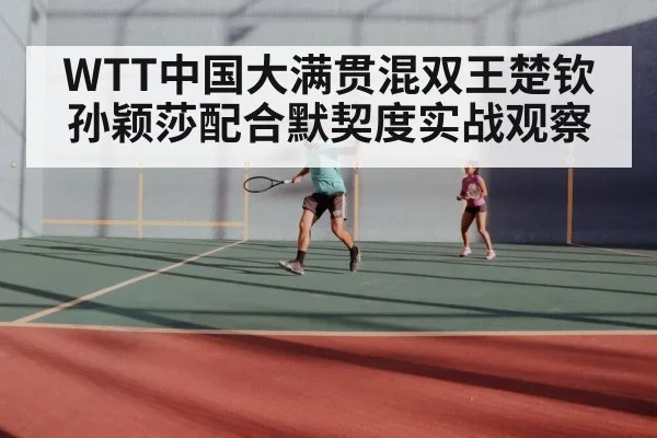 WTT中国大满贯混双王楚钦孙颖莎配合默契度实战观察 | kaiyun