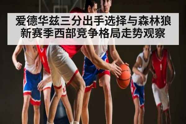 爱德华兹三分出手选择与森林狼新赛季西部竞争格局走势观察