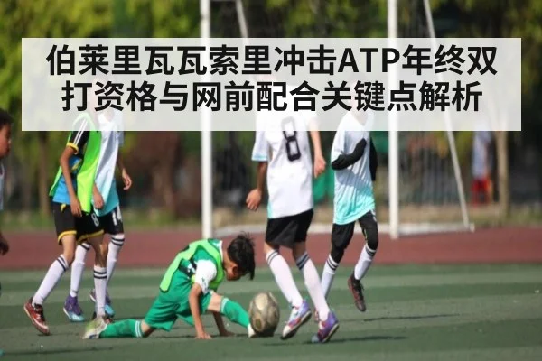 伯莱里瓦瓦索里冲击ATP年终双打资格与网前配合关键点解析
