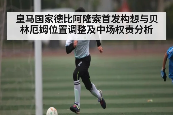 皇马国家德比阿隆索首发构想与贝林厄姆位置调整及中场权责分析